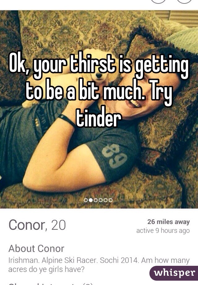 Ok, your thirst is getting to be a bit much. Try tinder