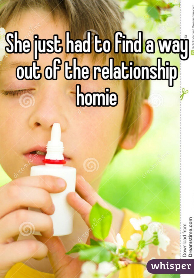 She just had to find a way out of the relationship homie