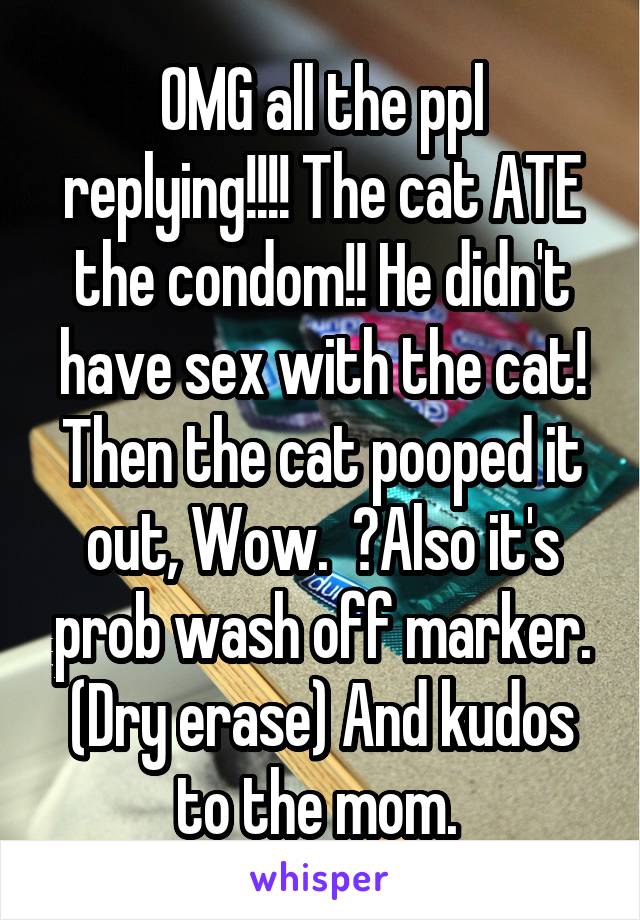 OMG all the ppl replying!!!! The cat ATE the condom!! He didn't have sex with the cat! Then the cat pooped it out, Wow.  😑Also it's prob wash off marker. (Dry erase) And kudos to the mom. 