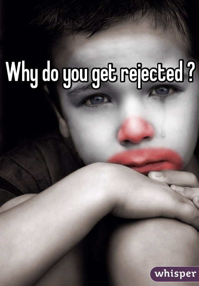Why do you get rejected ? 