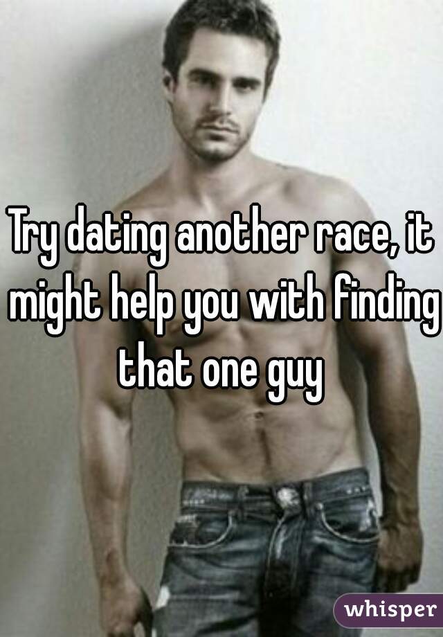Try dating another race, it might help you with finding that one guy 
