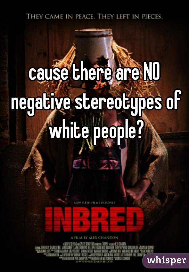 cause there are NO negative stereotypes of white people?