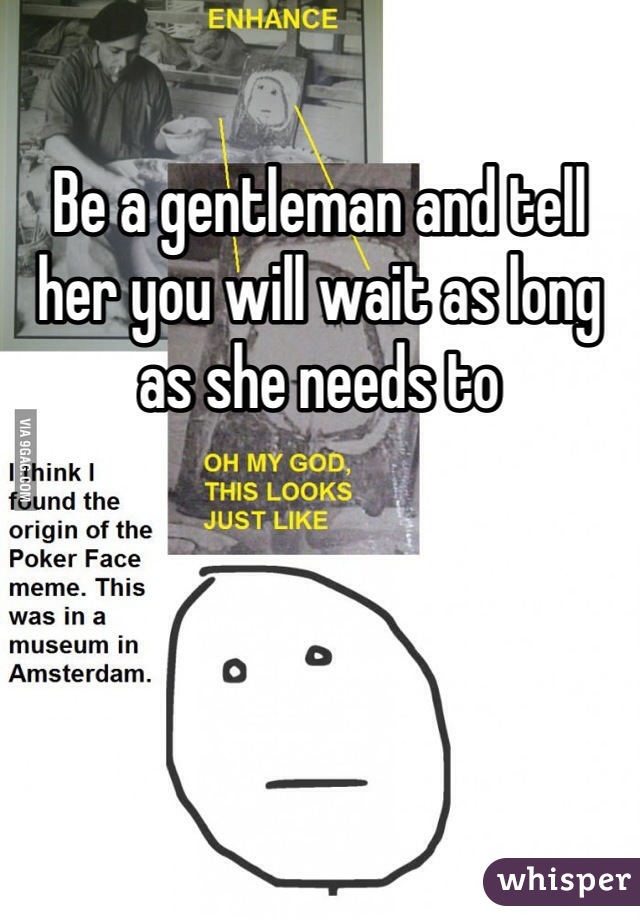 Be a gentleman and tell her you will wait as long as she needs to 
