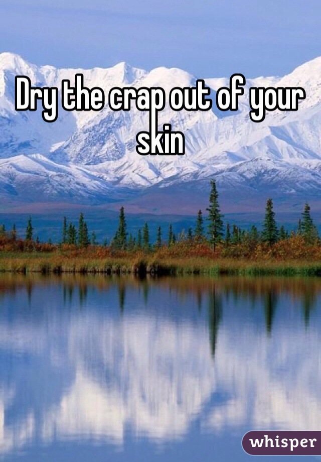 Dry the crap out of your skin