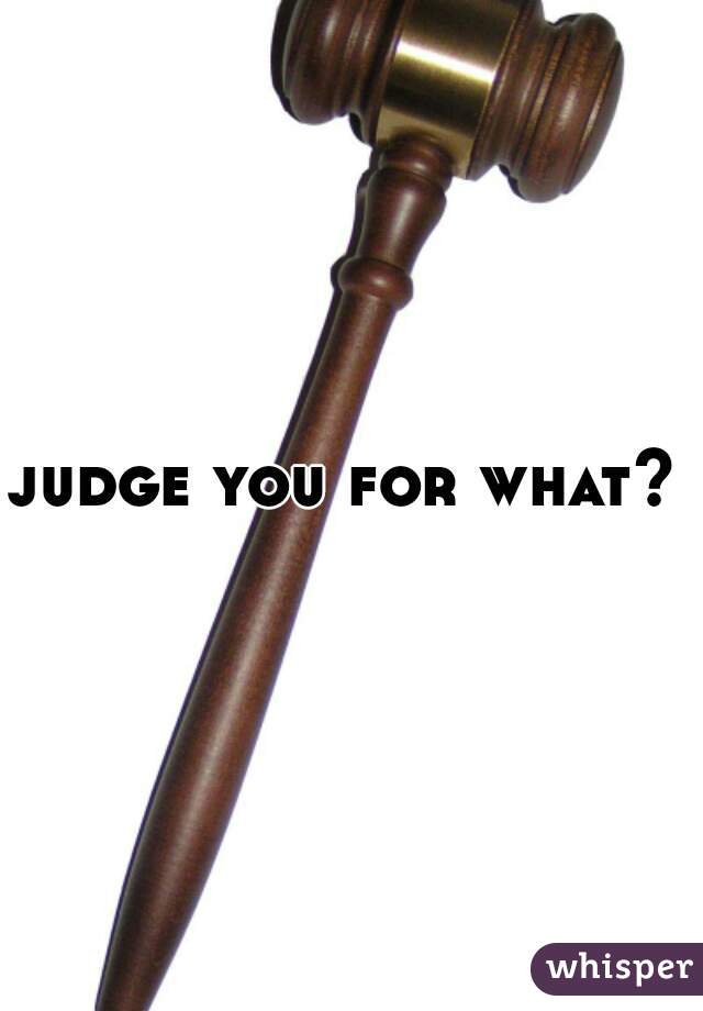 judge you for what? 