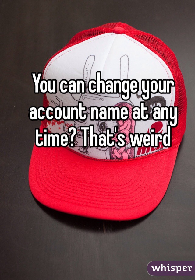 You can change your account name at any time? That's weird 