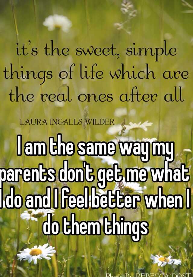 i-am-the-same-way-my-parents-don-t-get-me-what-i-do-and-i-feel-better