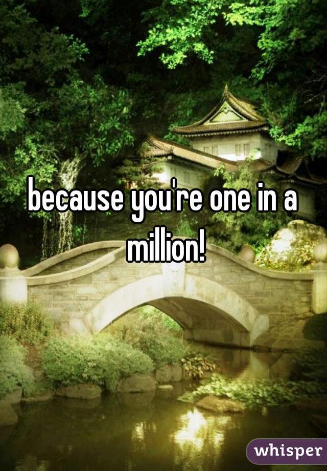 because you're one in a million!