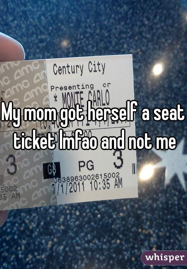 My mom got herself a seat ticket lmfao and not me