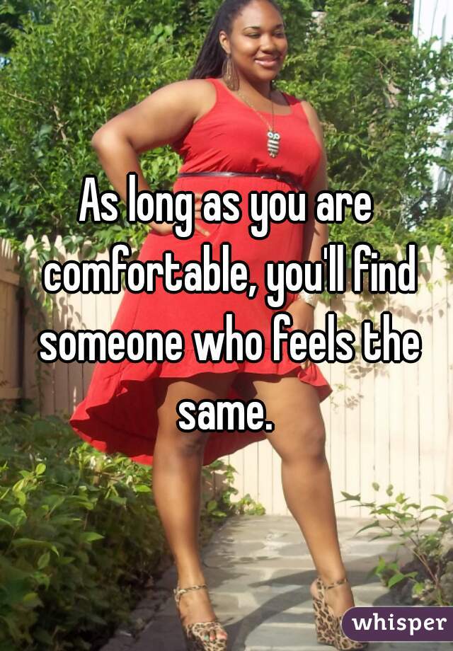 As long as you are comfortable, you'll find someone who feels the same. 