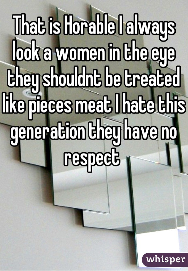 That is Horable I always look a women in the eye they shouldnt be treated like pieces meat I hate this generation they have no respect 