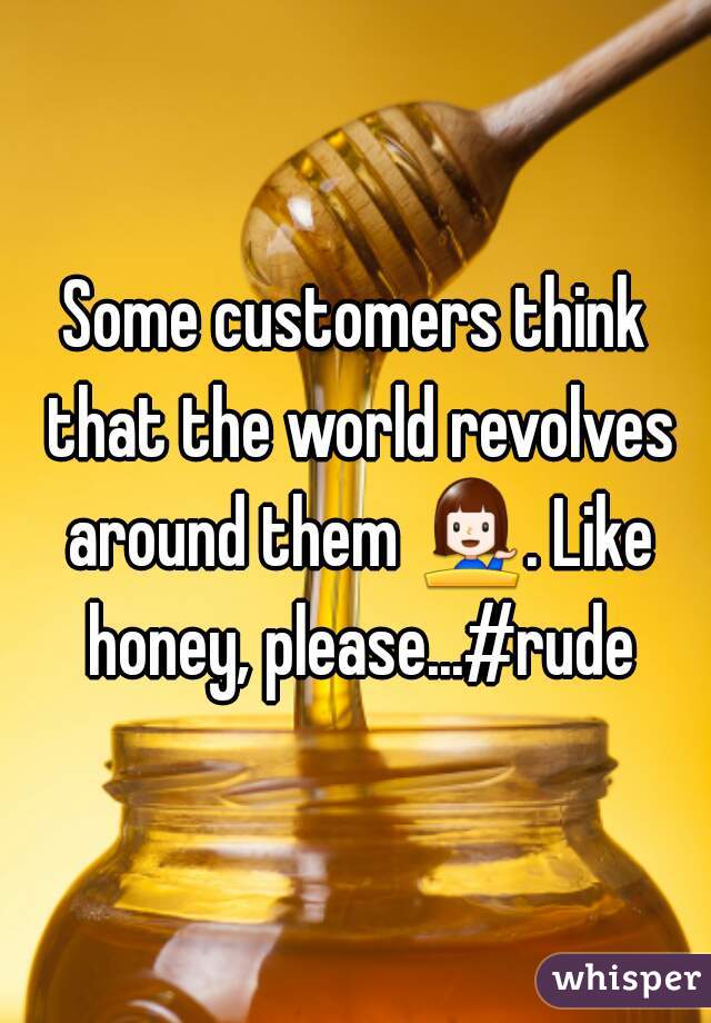 Some customers think that the world revolves around them 💁. Like honey, please...#rude