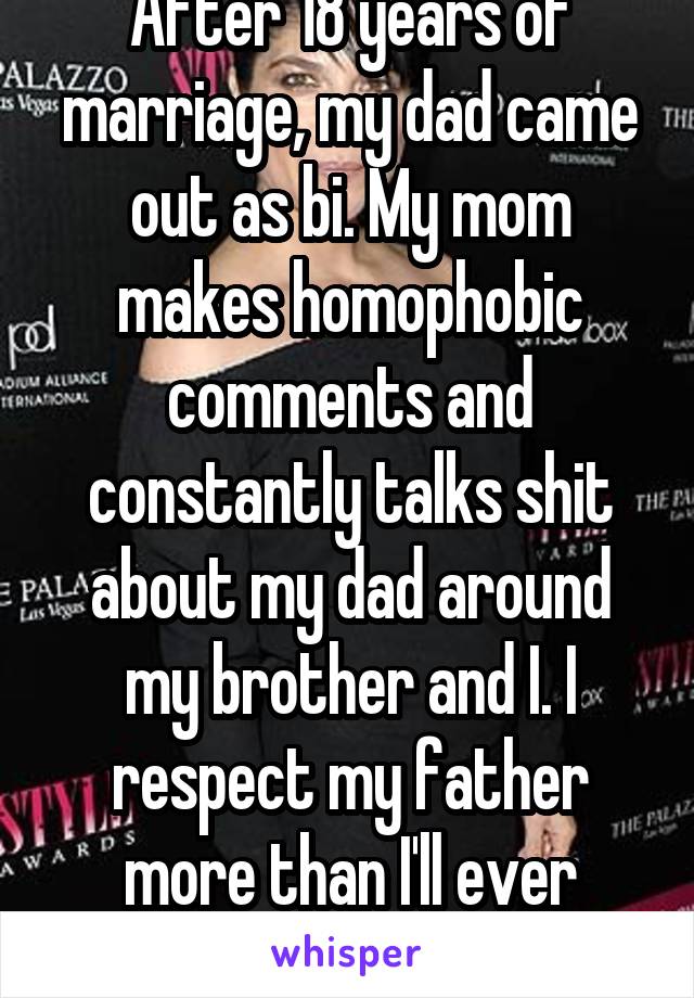 After 18 years of marriage, my dad came out as bi. My mom makes homophobic comments and constantly talks shit about my dad around my brother and I. I respect my father more than I'll ever respect my mother.
