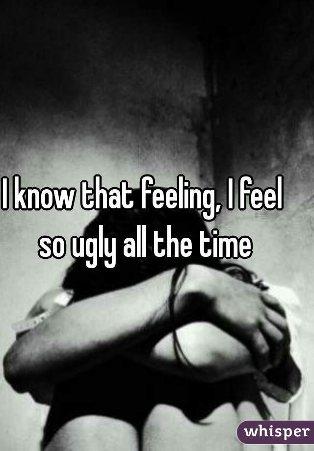 I know that feeling, I feel so ugly all the time