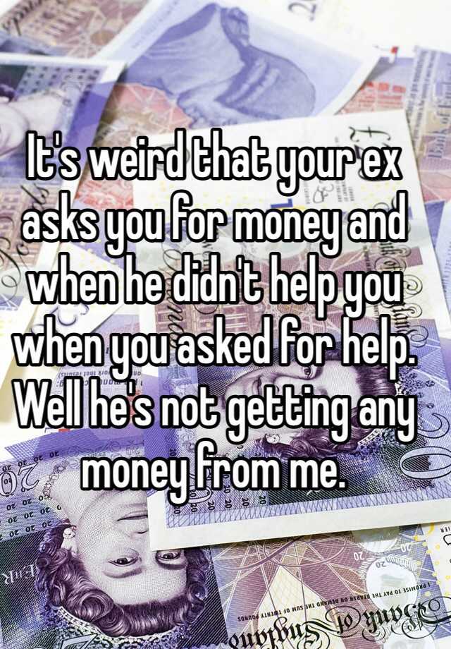 it-s-weird-that-your-ex-asks-you-for-money-and-when-he-didn-t-help-you