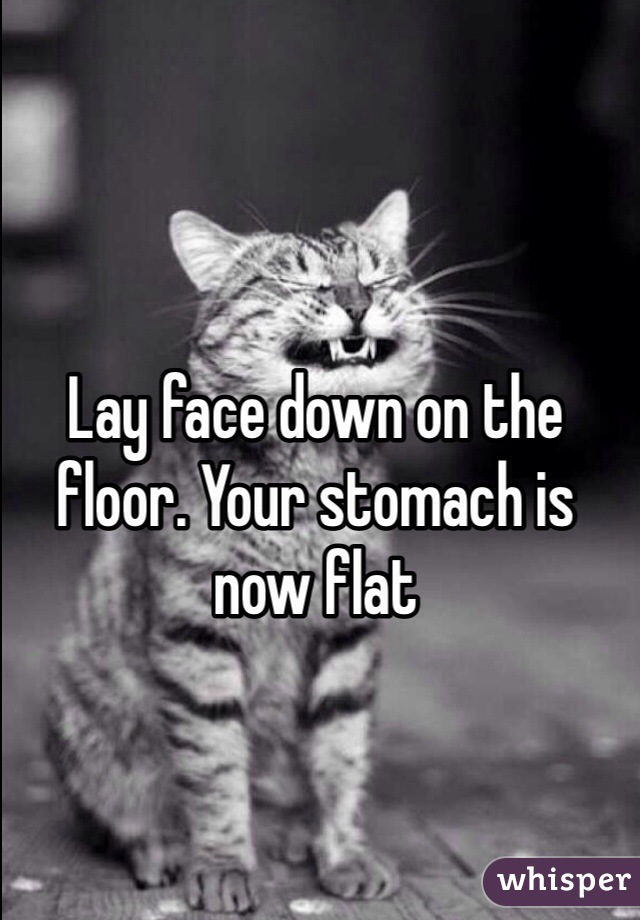 Lay face down on the floor. Your stomach is now flat
