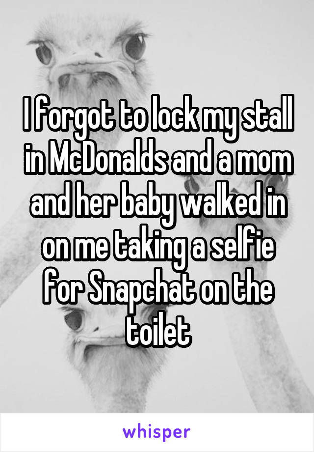 I forgot to lock my stall in McDonalds and a mom and her baby walked in on me taking a selfie for Snapchat on the toilet