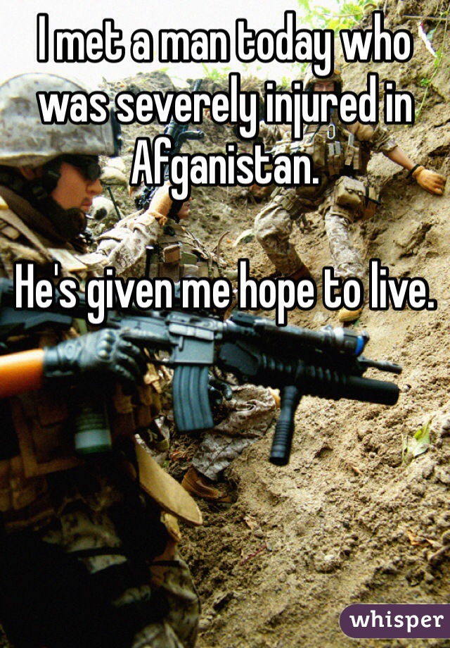 I met a man today who was severely injured in Afganistan.

He's given me hope to live. 