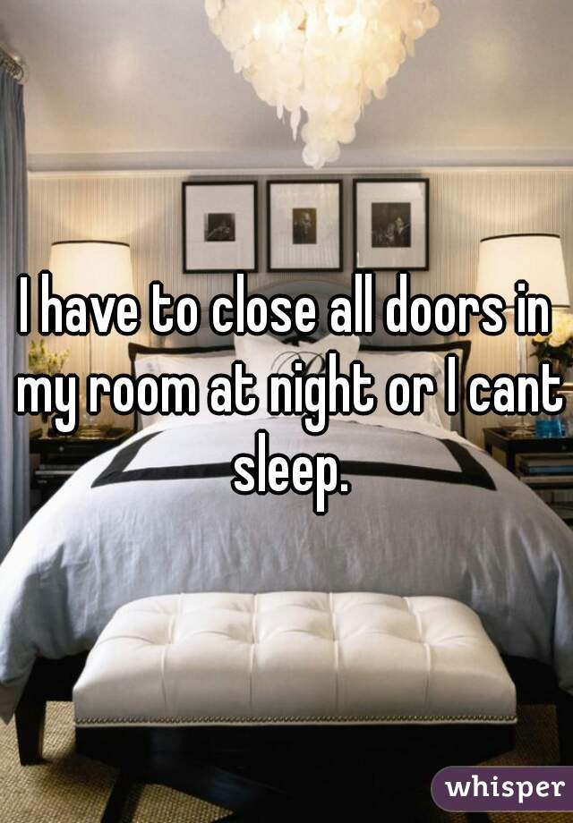 I have to close all doors in my room at night or I cant sleep.