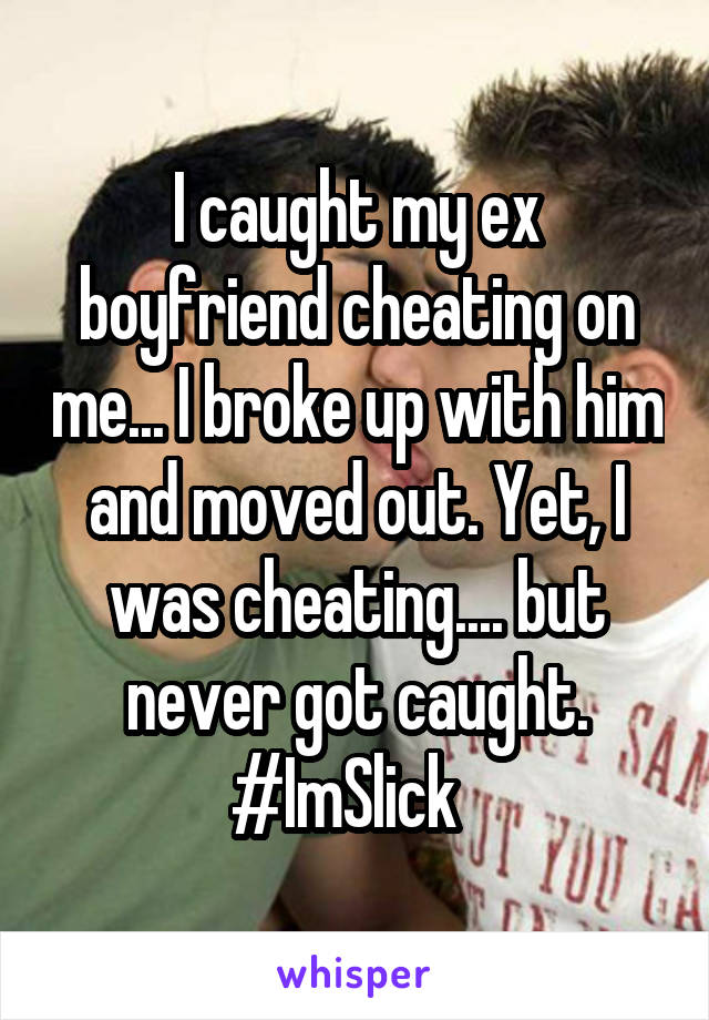 I caught my ex boyfriend cheating on me... I broke up with him and moved out. Yet, I was cheating.... but never got caught. #ImSlick  