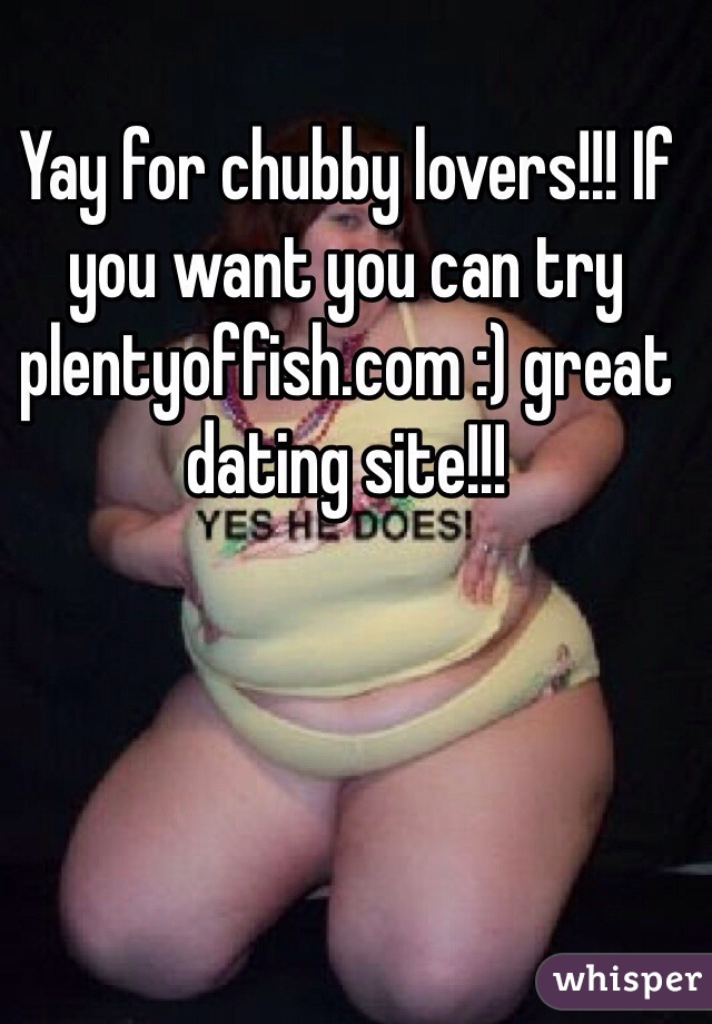 Yay for chubby lovers!!! If you want you can try plentyoffish.com :) great dating site!!!
