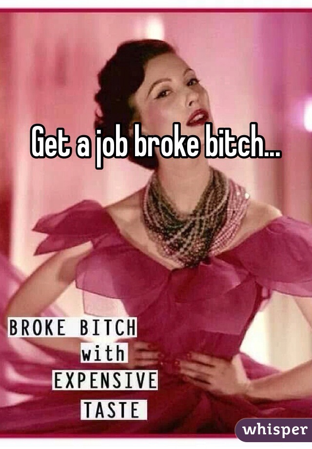 Get a job broke bitch...
