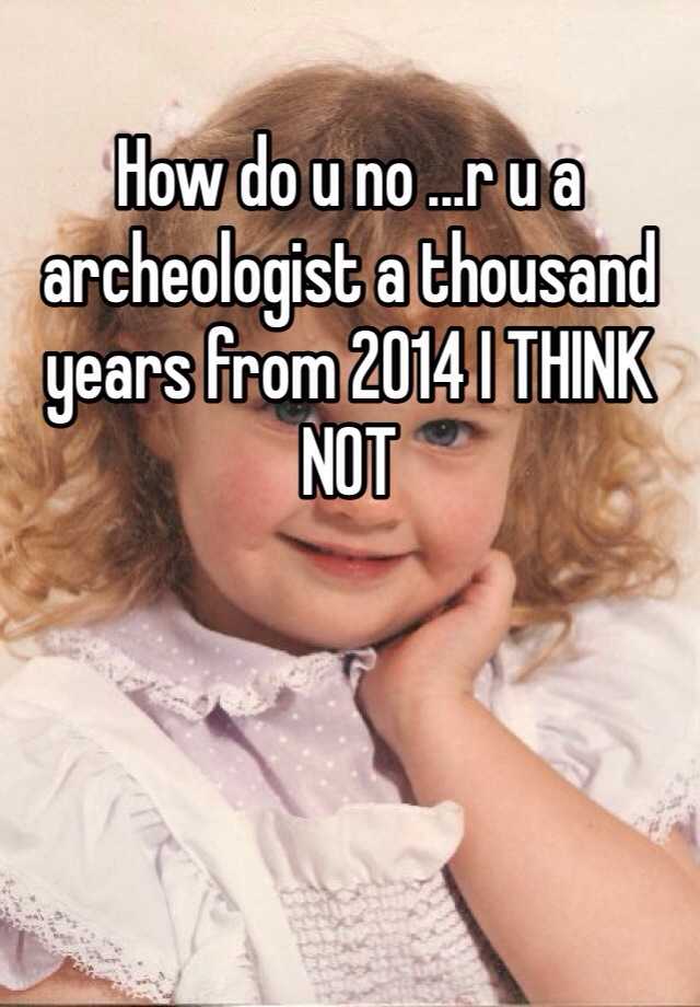 how-do-u-no-r-u-a-archeologist-a-thousand-years-from-2014-i-think-not