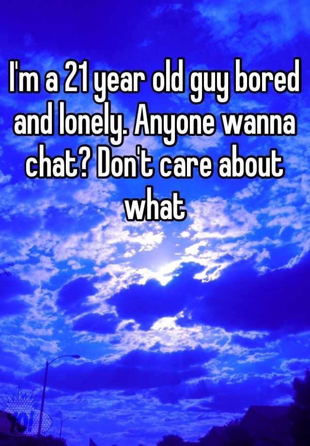 i-m-a-21-year-old-guy-bored-and-lonely-anyone-wanna-chat-don-t-care