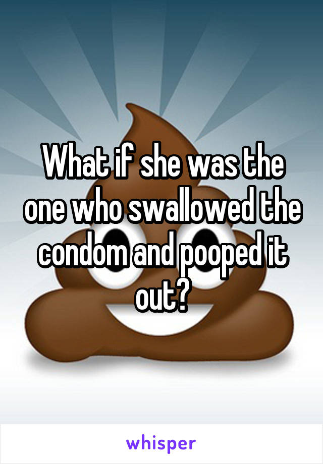 What if she was the one who swallowed the condom and pooped it out?