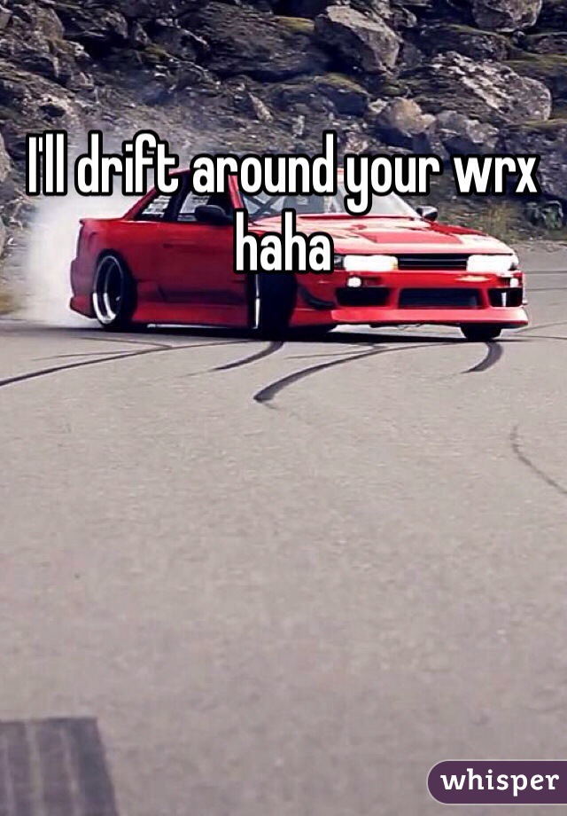 I'll drift around your wrx haha