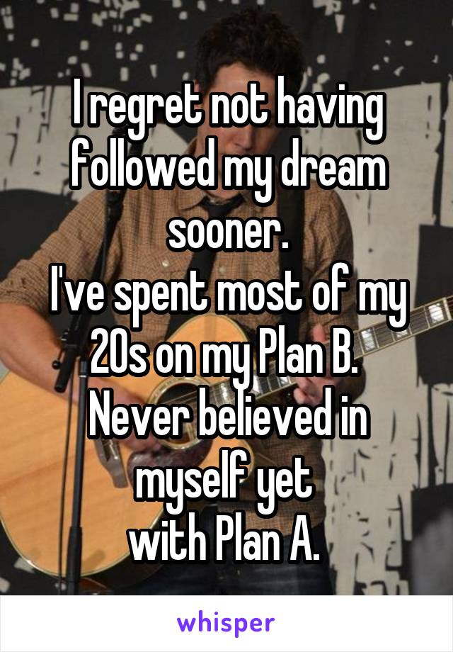 I regret not having followed my dream sooner.
I've spent most of my 20s on my Plan B. 
Never believed in myself yet 
with Plan A. 