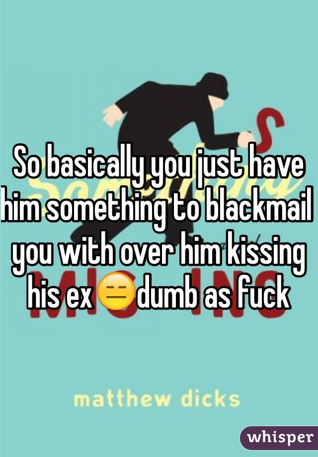 So basically you just have him something to blackmail you with over him kissing his ex😑dumb as fuck 