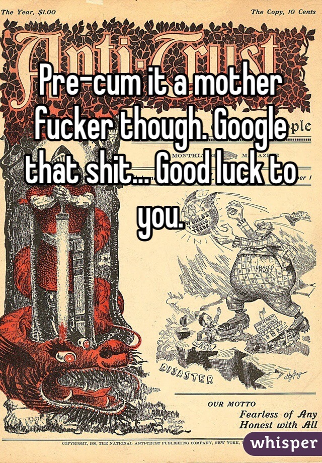 Pre-cum it a mother fucker though. Google that shit... Good luck to you.  