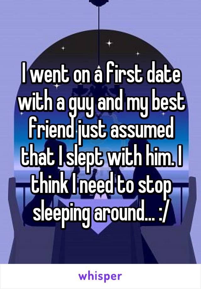 I went on a first date with a guy and my best friend just assumed that I slept with him. I think I need to stop sleeping around... :/