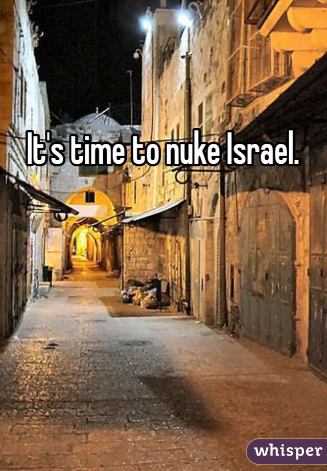 It's time to nuke Israel.