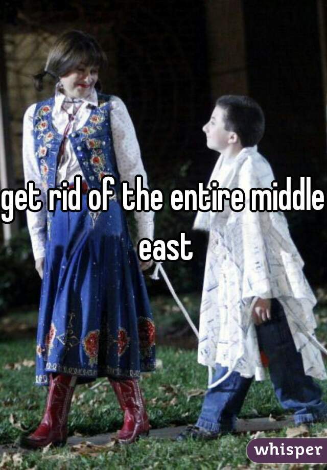 get rid of the entire middle east