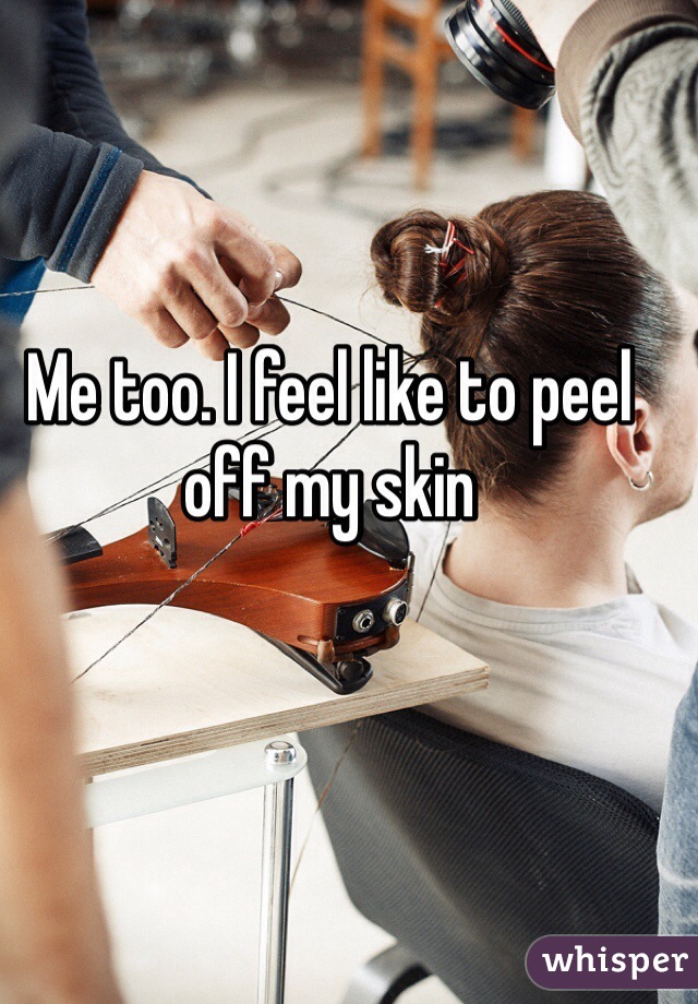 Me too. I feel like to peel off my skin