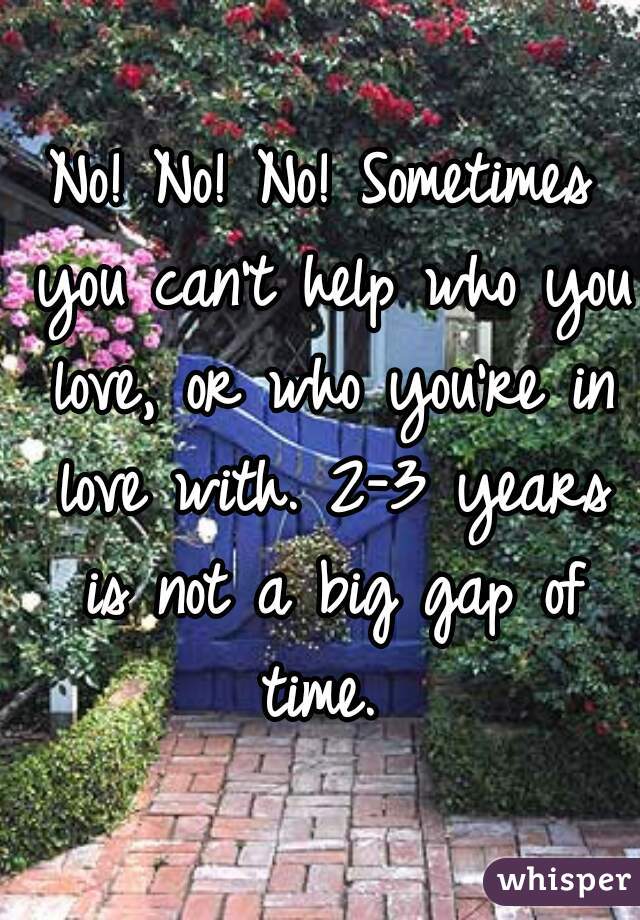 No! No! No! Sometimes you can't help who you love, or who you're in love with. 2-3 years is not a big gap of time. 