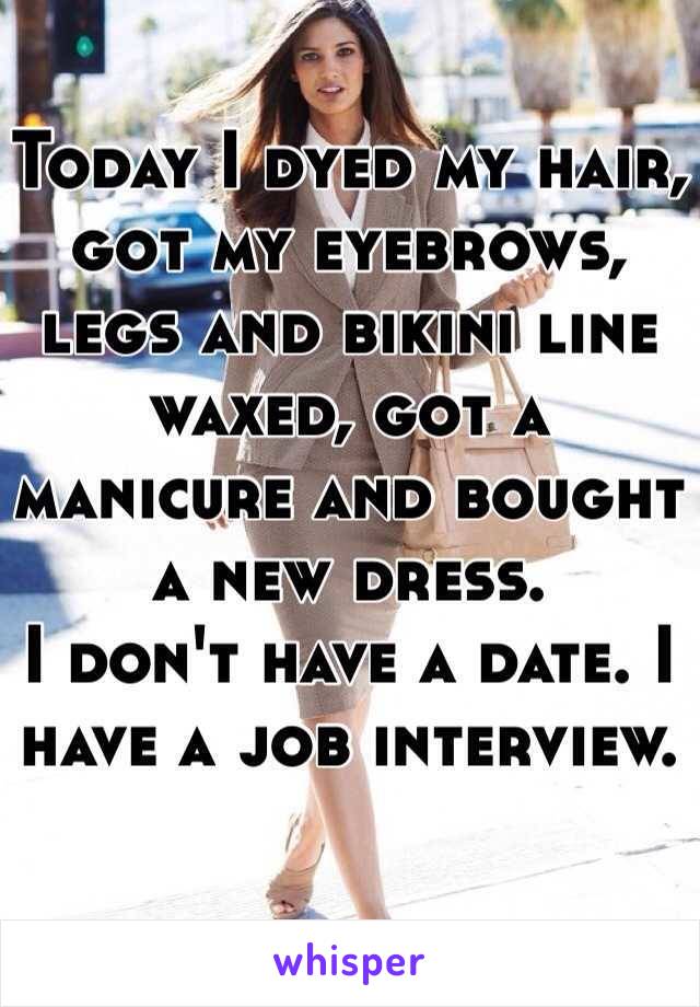 Today I dyed my hair, got my eyebrows, legs and bikini line waxed, got a manicure and bought a new dress. 
I don't have a date. I have a job interview. 