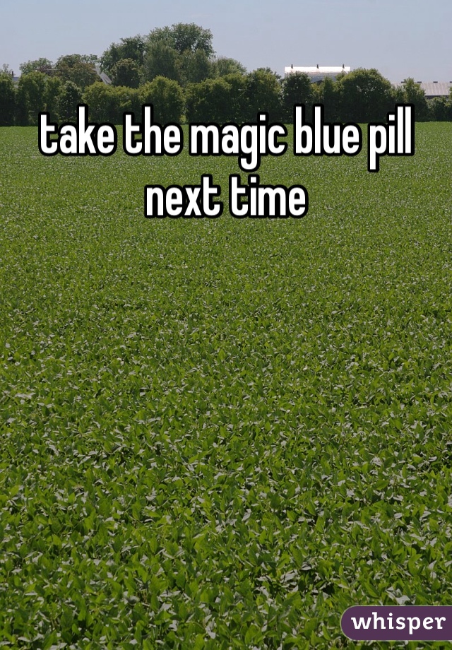 take the magic blue pill next time