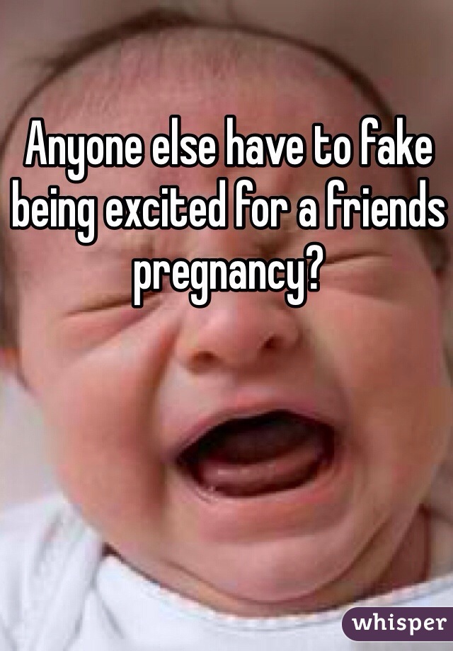 Anyone else have to fake being excited for a friends pregnancy? 