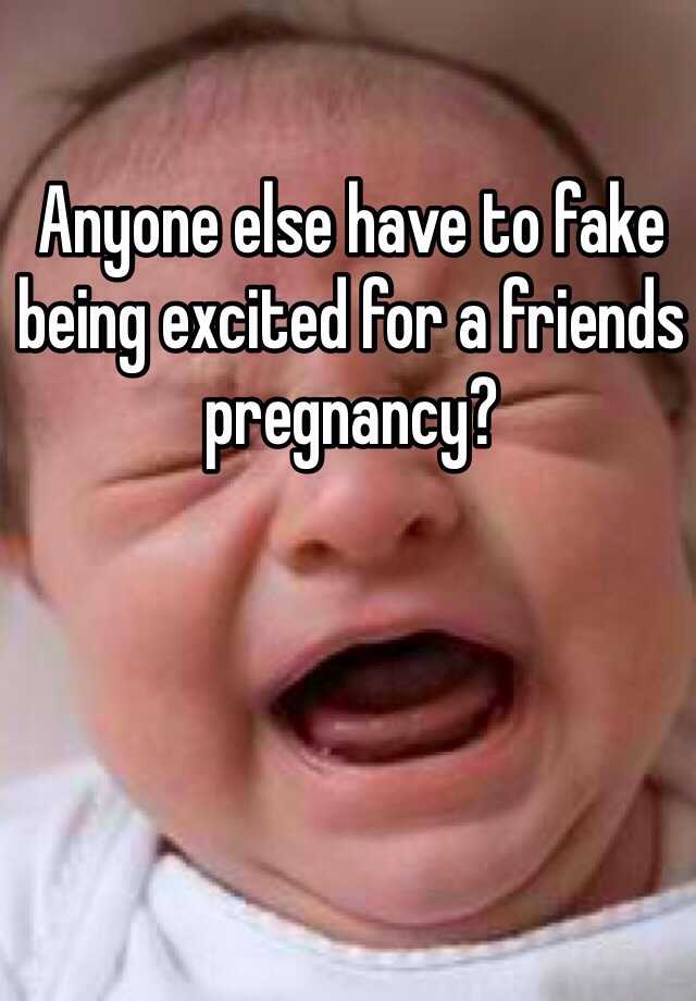 Anyone else have to fake being excited for a friends pregnancy? 