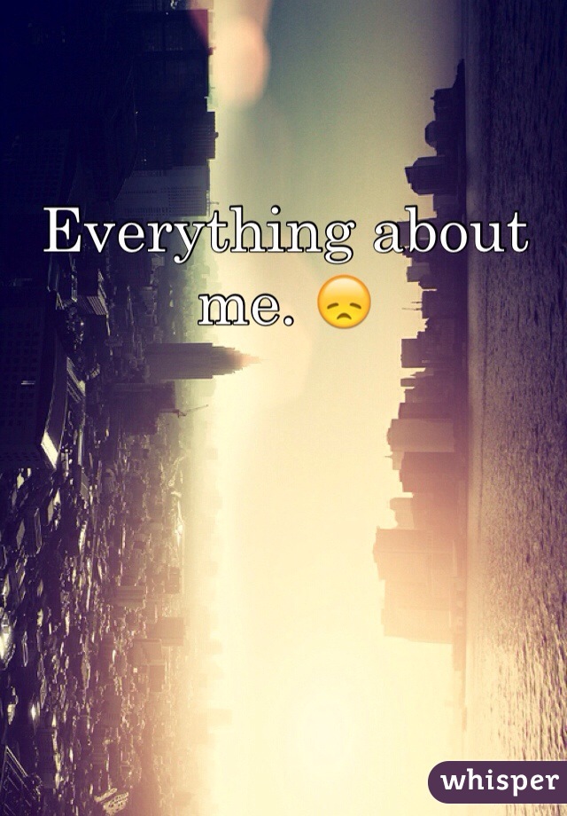 Everything about me. 😞