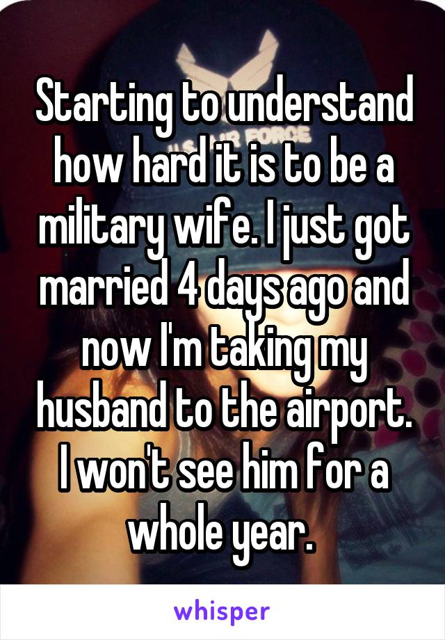 Starting to understand how hard it is to be a military wife. I just got married 4 days ago and now I'm taking my husband to the airport. I won't see him for a whole year. 