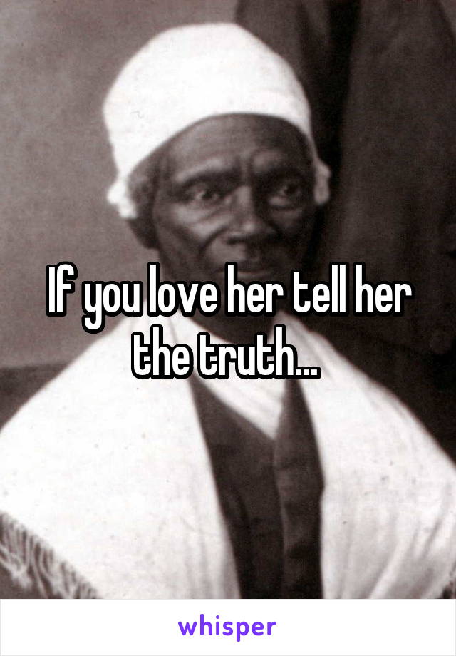 If you love her tell her the truth... 