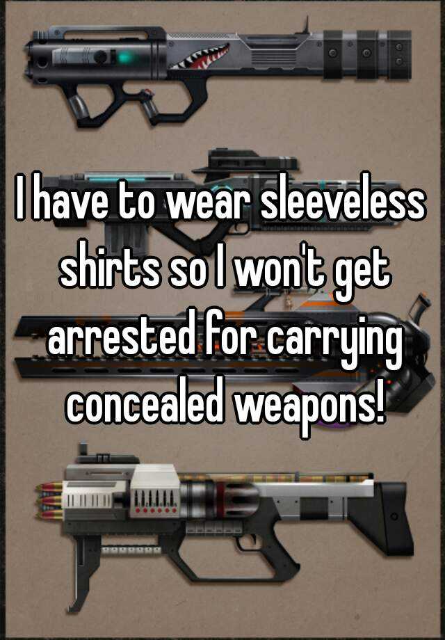 I have to wear sleeveless shirts so I won't get arrested for carrying concealed weapons!