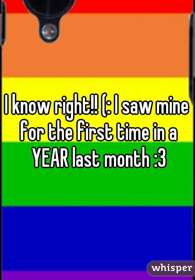 I know right!! (: I saw mine for the first time in a YEAR last month :3