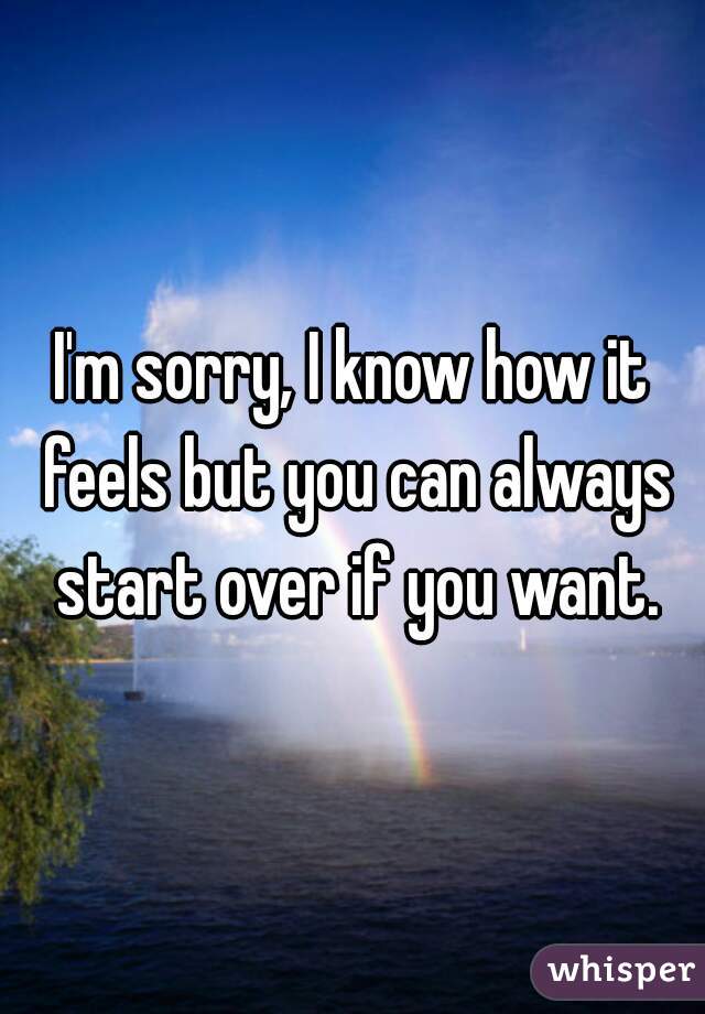 I'm sorry, I know how it feels but you can always start over if you want.