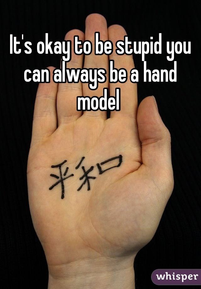 It's okay to be stupid you can always be a hand model 