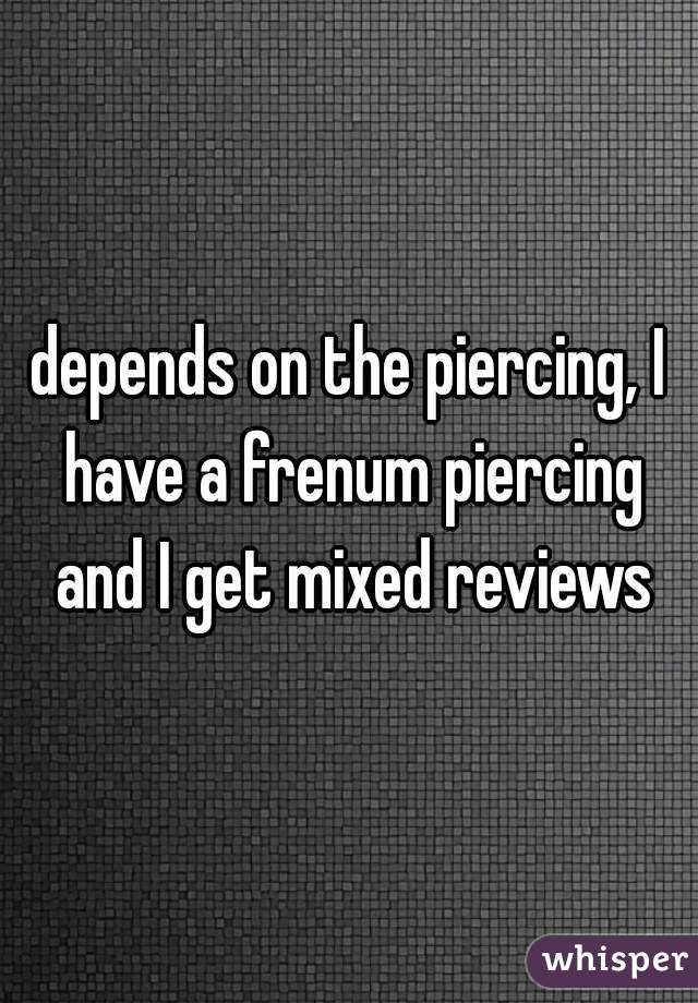depends on the piercing, I have a frenum piercing and I get mixed reviews